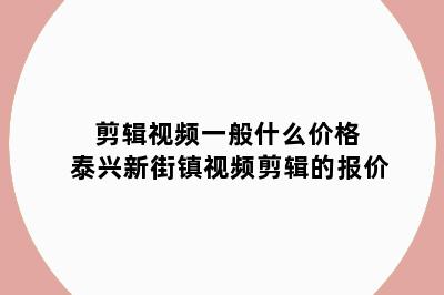 剪辑视频一般什么价格 泰兴新街镇视频剪辑的报价
